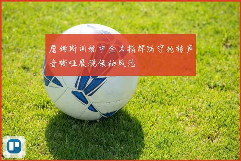 詹姆斯训练中全力指挥防守轮转声音嘶哑展现领袖风范