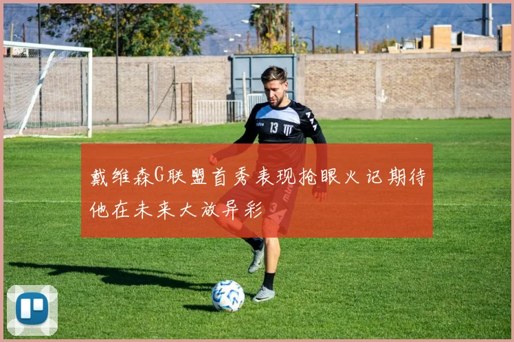戴维森G联盟首秀表现抢眼火记期待他在未来大放异彩