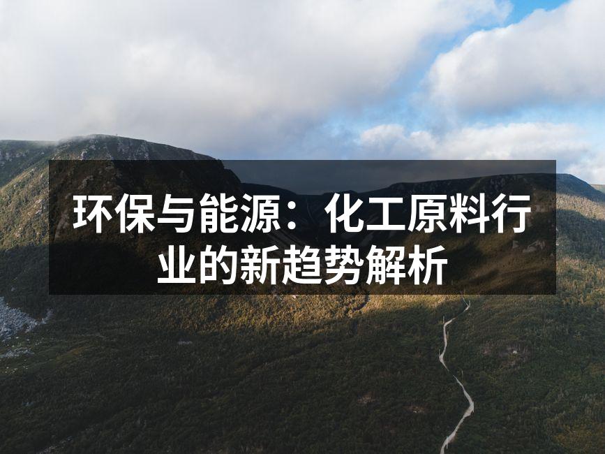 环保与能源：化工原料行业的新趋势解析